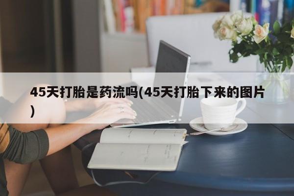 米非司酮片在线购买45天打胎是药流吗(45天打胎下来的图片)