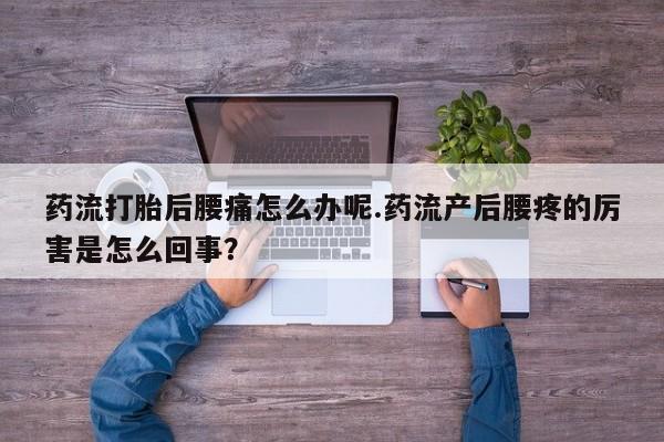米非司酮片在线购买药流打胎后腰痛怎么办呢.药流产后腰疼的厉害是怎么回事？