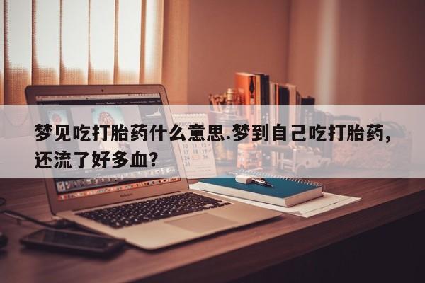 米非司酮片在线购买梦见吃打胎药什么意思.梦到自己吃打胎药,还流了好多血？