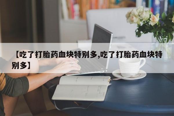 米非司酮片在线购买【吃了打胎药血块特别多,吃了打胎药血块特别多】