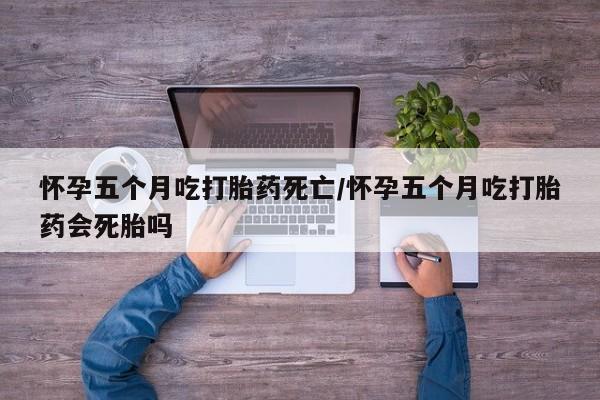 米非司酮片在线购买怀孕五个月吃打胎药死亡/怀孕五个月吃打胎药会死胎吗