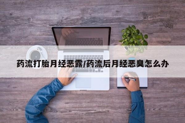 米非司酮片在线购买药流打胎月经恶露/药流后月经恶臭怎么办