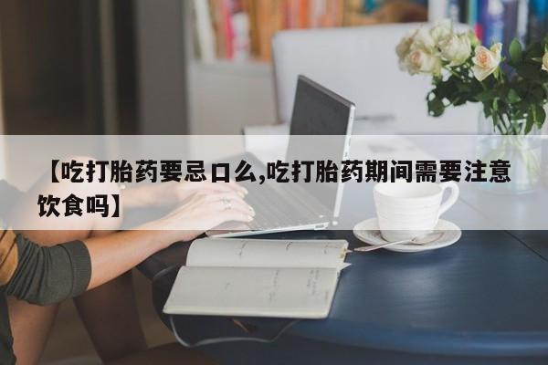 米非司酮片在线购买【吃打胎药要忌口么,吃打胎药期间需要注意饮食吗】