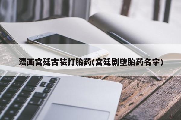 米非司酮片在线购买漫画宫廷古装打胎药(宫廷剧堕胎药名字)