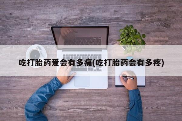 米非司酮片在线购买吃打胎药爱会有多痛(吃打胎药会有多疼)