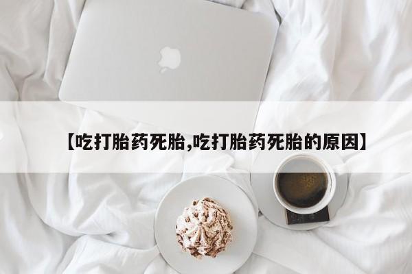 米非司酮片在线购买【吃打胎药死胎,吃打胎药死胎的原因】