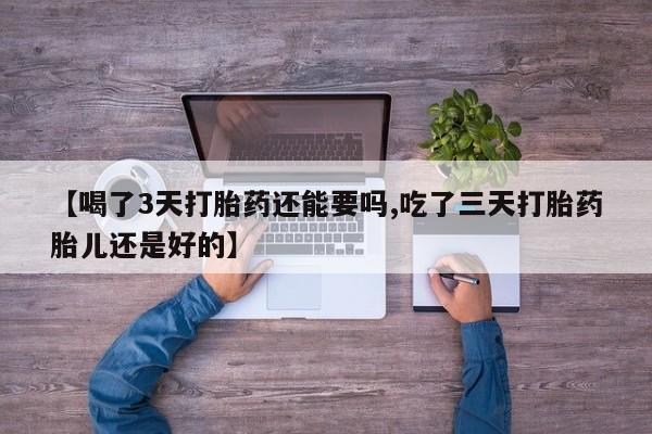 米非司酮片在线购买【喝了3天打胎药还能要吗,吃了三天打胎药胎儿还是好的】