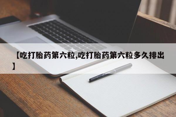 米非司酮片在线购买【吃打胎药第六粒,吃打胎药第六粒多久排出】