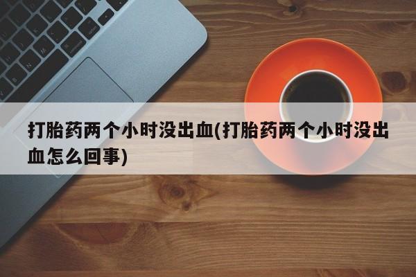 米非司酮片在线购买打胎药两个小时没出血(打胎药两个小时没出血怎么回事)
