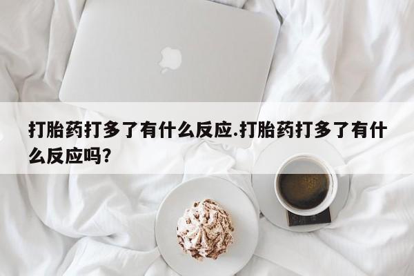 米非司酮片在线购买打胎药打多了有什么反应.打胎药打多了有什么反应吗？