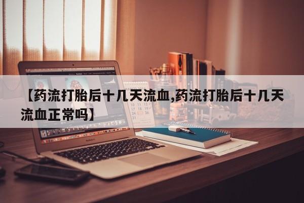 米非司酮片在线购买【药流打胎后十几天流血,药流打胎后十几天流血正常吗】