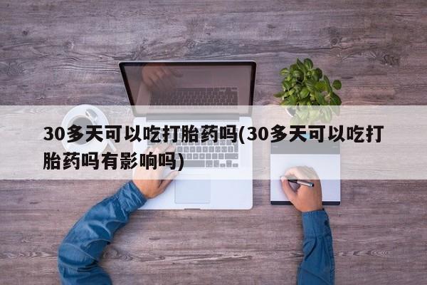 米非司酮片在线购买30多天可以吃打胎药吗(30多天可以吃打胎药吗有影响吗)