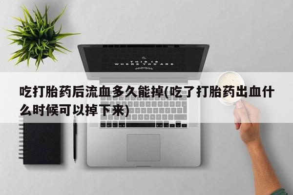 米非司酮片在线购买吃打胎药后流血多久能掉(吃了打胎药出血什么时候可以掉下来)