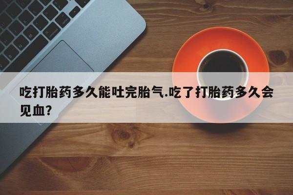 米非司酮片在线购买吃打胎药多久能吐完胎气.吃了打胎药多久会见血？