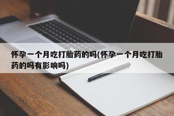 米非司酮片在线购买怀孕一个月吃打胎药的吗(怀孕一个月吃打胎药的吗有影响吗)