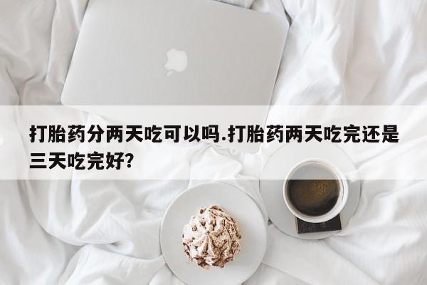 米非司酮片在线购买打胎药分两天吃可以吗.打胎药两天吃完还是三天吃完好？