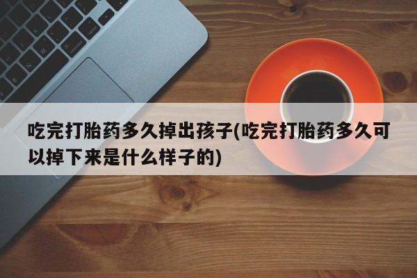 米非司酮片在线购买吃完打胎药多久掉出孩子(吃完打胎药多久可以掉下来是什么样子的)