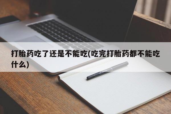 米非司酮片在线购买打胎药吃了还是不能吃(吃完打胎药都不能吃什么)
