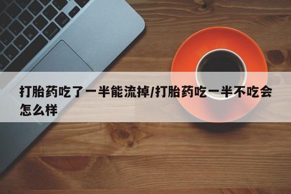 米非司酮片在线购买打胎药吃了一半能流掉/打胎药吃一半不吃会怎么样