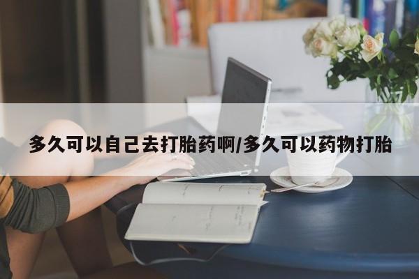 米非司酮片在线购买多久可以自己去打胎药啊/多久可以药物打胎