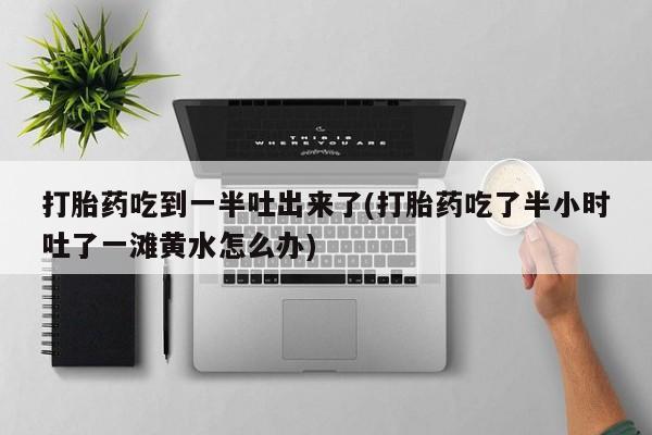 米非司酮片在线购买打胎药吃到一半吐出来了(打胎药吃了半小时吐了一滩黄水怎么办)
