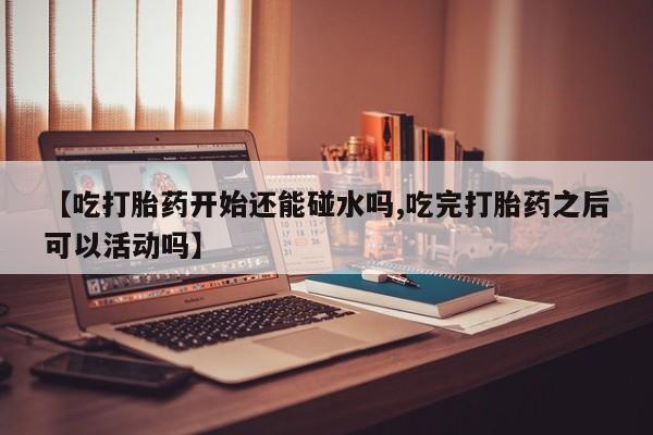 米非司酮片在线购买【吃打胎药开始还能碰水吗,吃完打胎药之后可以活动吗】
