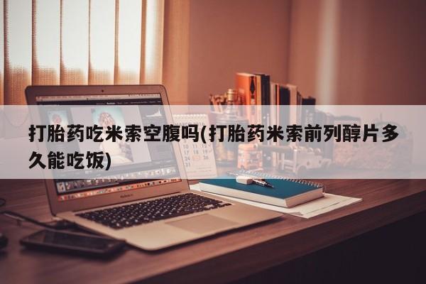 米非司酮片在线购买打胎药吃米索空腹吗(打胎药米索前列醇片多久能吃饭)