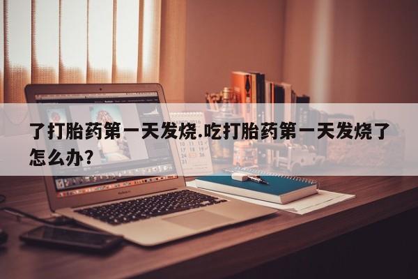 米非司酮片在线购买了打胎药第一天发烧.吃打胎药第一天发烧了怎么办?