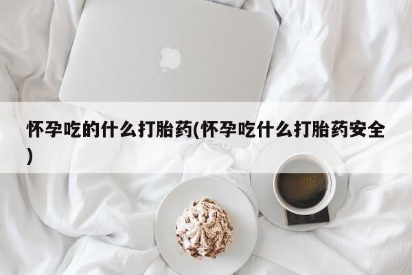 米非司酮片在线购买怀孕吃的什么打胎药(怀孕吃什么打胎药安全)