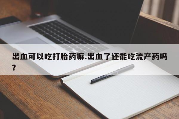 米非司酮片在线购买出血可以吃打胎药嘛.出血了还能吃流产药吗？