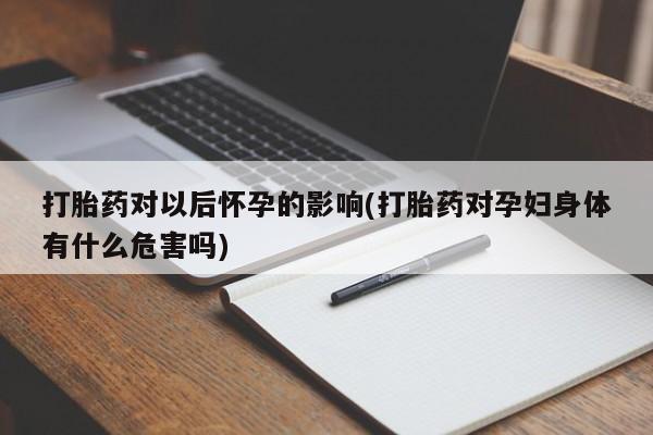 米非司酮片在线购买打胎药对以后怀孕的影响(打胎药对孕妇身体有什么危害吗)