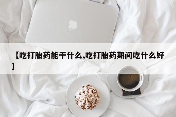 米非司酮片在线购买【吃打胎药能干什么,吃打胎药期间吃什么好】