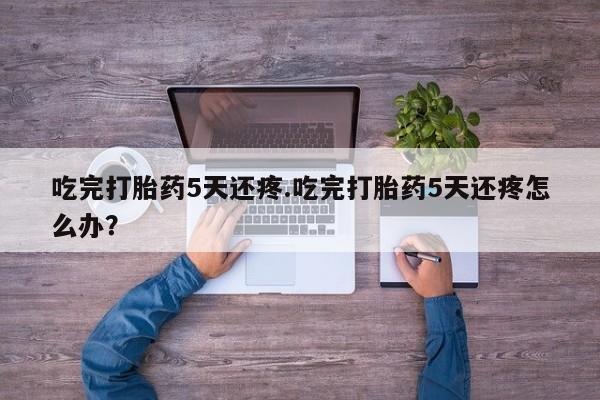 米非司酮片在线购买吃完打胎药5天还疼.吃完打胎药5天还疼怎么办？