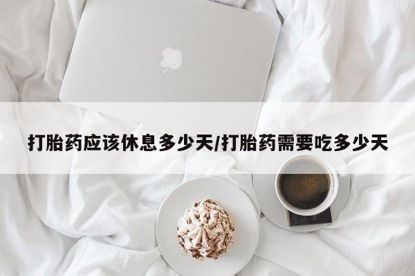 米非司酮片在线购买打胎药应该休息多少天/打胎药需要吃多少天
