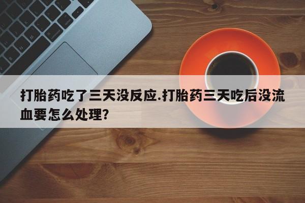 米非司酮片在线购买打胎药吃了三天没反应.打胎药三天吃后没流血要怎么处理？