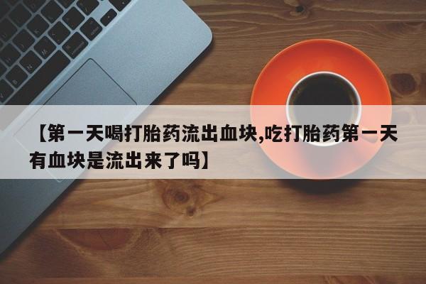 米非司酮片在线购买【第一天喝打胎药流出血块,吃打胎药第一天有血块是流出来了吗】
