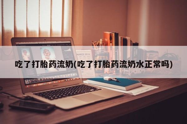米非司酮片在线购买吃了打胎药流奶(吃了打胎药流奶水正常吗)