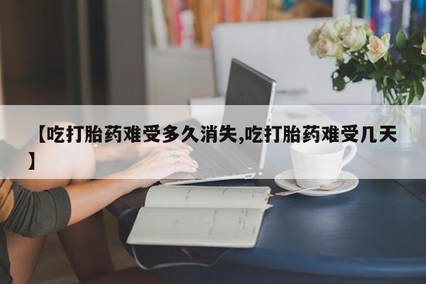 米非司酮片在线购买【吃打胎药难受多久消失,吃打胎药难受几天】
