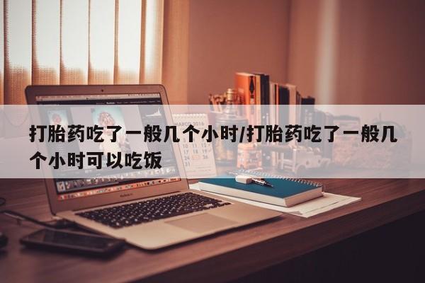 米非司酮片在线购买打胎药吃了一般几个小时/打胎药吃了一般几个小时可以吃饭