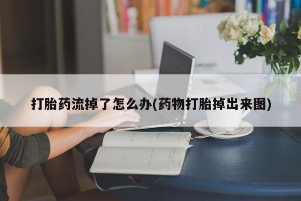 米非司酮片在线购买打胎药流掉了怎么办(药物打胎掉出来图)