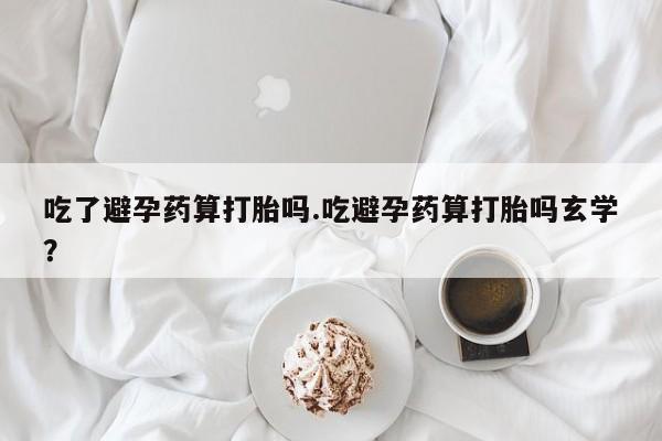 米非司酮片在线购买吃了避孕药算打胎吗.吃避孕药算打胎吗玄学？