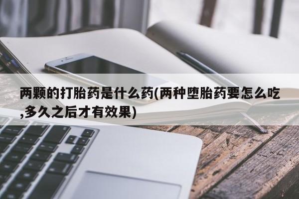 米非司酮片在线购买两颗的打胎药是什么药(两种堕胎药要怎么吃,多久之后才有效果)