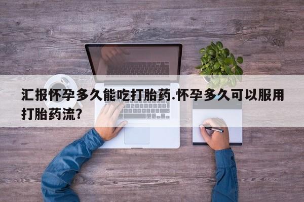米非司酮片在线购买汇报怀孕多久能吃打胎药.怀孕多久可以服用打胎药流？