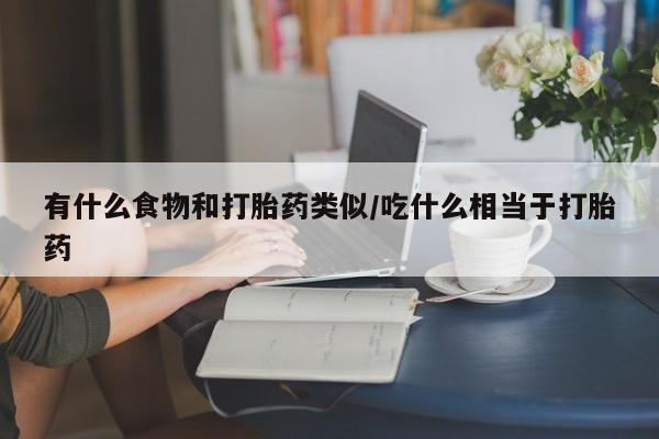 米非司酮片在线购买有什么食物和打胎药类似/吃什么相当于打胎药