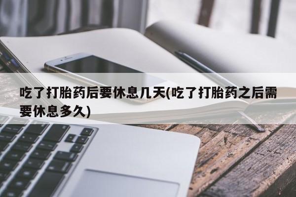 米非司酮片在线购买吃了打胎药后要休息几天(吃了打胎药之后需要休息多久)