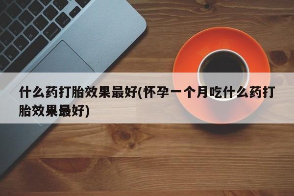 米非司酮片在线购买什么药打胎效果最好(怀孕一个月吃什么药打胎效果最好)