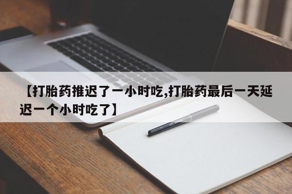 米非司酮片在线购买【打胎药推迟了一小时吃,打胎药最后一天延迟一个小时吃了】