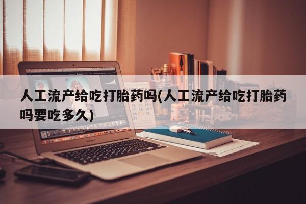 米非司酮片在线购买人工流产给吃打胎药吗(人工流产给吃打胎药吗要吃多久)