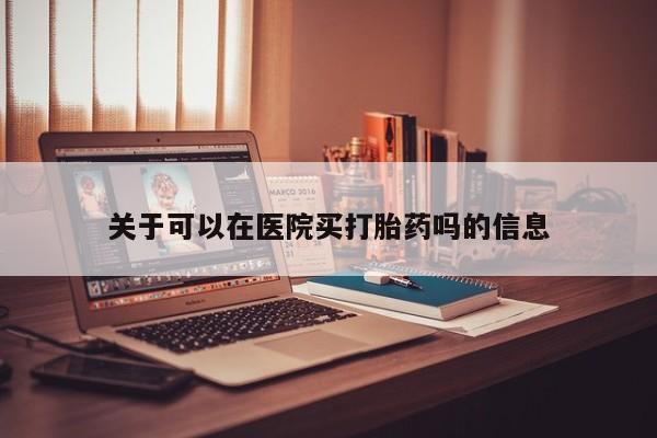 米非司酮片在线购买关于可以在医院买打胎药吗的信息