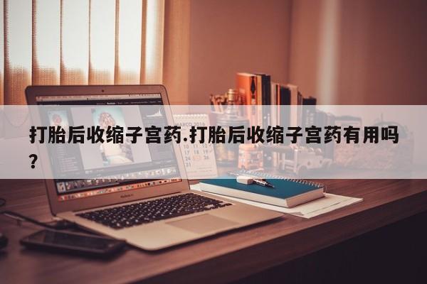 米非司酮片在线购买打胎后收缩子宫药.打胎后收缩子宫药有用吗？